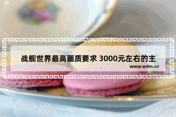 战舰世界最高画质要求 3000元左右的主机