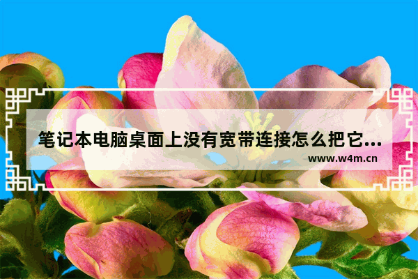 笔记本电脑桌面上没有宽带连接怎么把它弄出来 笔记本电脑不能连接宽带