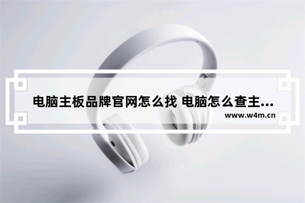 电脑主板品牌官网怎么找 电脑怎么查主板的名字