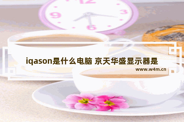 iqason是什么电脑 京天华盛显示器是几线品牌