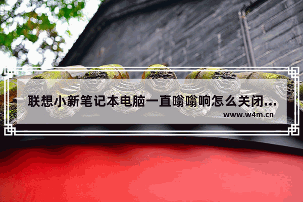 联想小新笔记本电脑一直嗡嗡响怎么关闭 联想笔记本电脑声音大