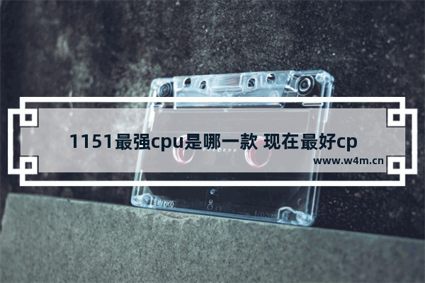 1151最强cpu是哪一款 现在最好cpu