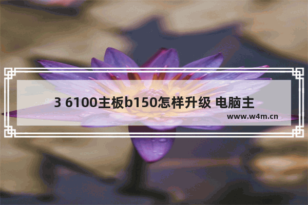 3 6100主板b150怎样升级 电脑主机怎样升级主板系统