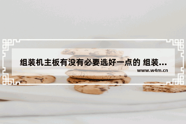 组装机主板有没有必要选好一点的 组装电脑主板用什么比较好