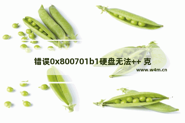 错误0x800701b1硬盘无法++ 克隆硬盘固态硬盘报错