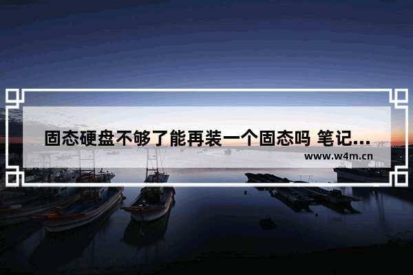 固态硬盘不够了能再装一个固态吗 笔记本只换固态提升大不大