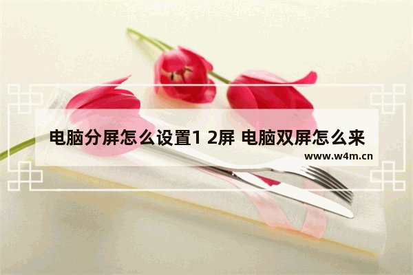 电脑分屏怎么设置1 2屏 电脑双屏怎么来回切换