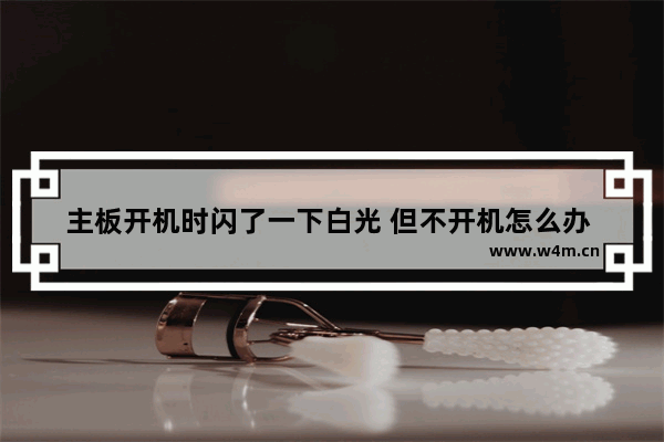 主板开机时闪了一下白光 但不开机怎么办 电脑开机主板烧红了