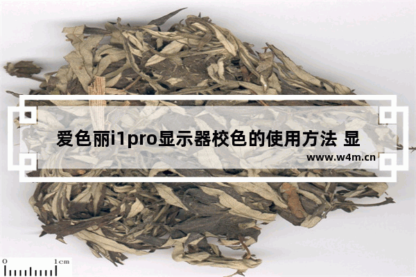 爱色丽i1pro显示器校色的使用方法 显示器校色的软件