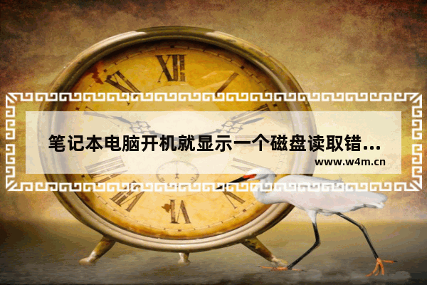 笔记本电脑开机就显示一个磁盘读取错误怎么办 磁盘错误是什么意思 还可能修好吗