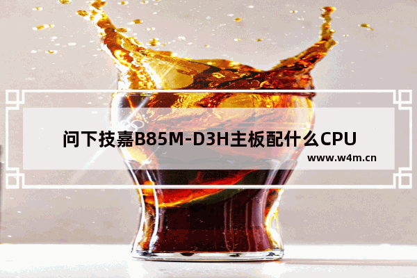 问下技嘉B85M-D3H主板配什么CPU和显卡性能达到最好i3就算了 什么电脑配备技嘉的主板