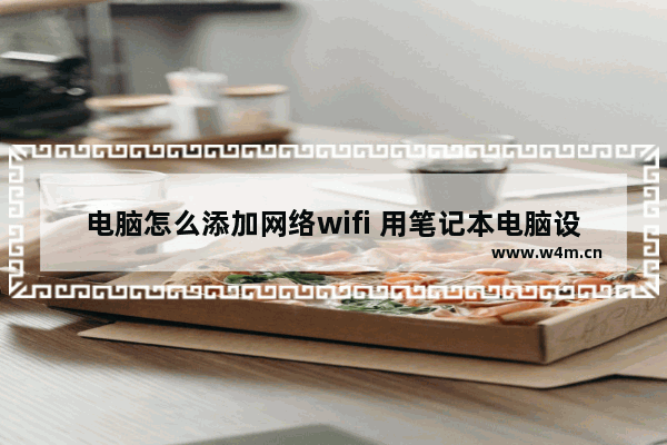 电脑怎么添加网络wifi 用笔记本电脑设置wifi