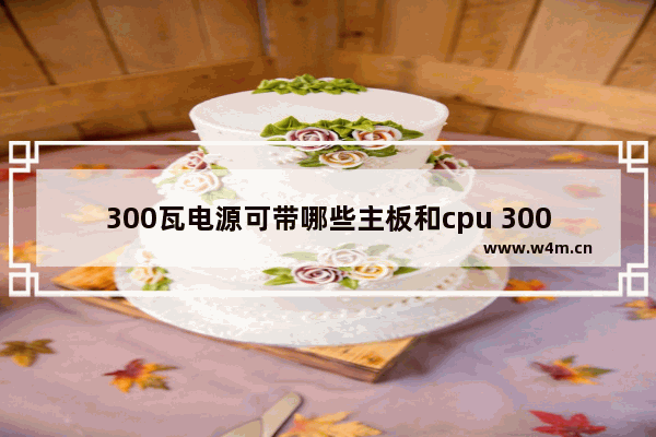 300瓦电源可带哪些主板和cpu 300元电脑配什么主板