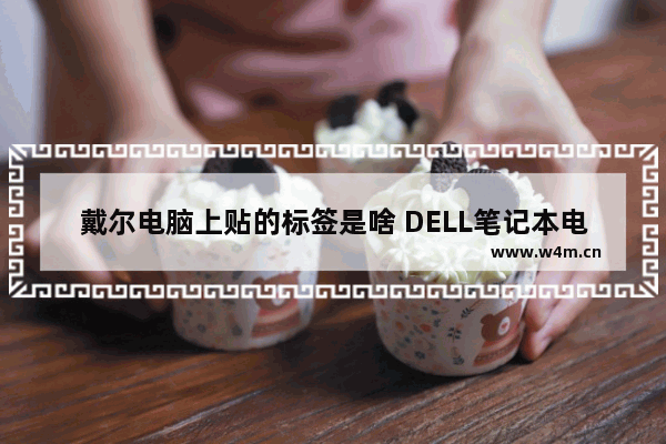 戴尔电脑上贴的标签是啥 DELL笔记本电脑价格标签