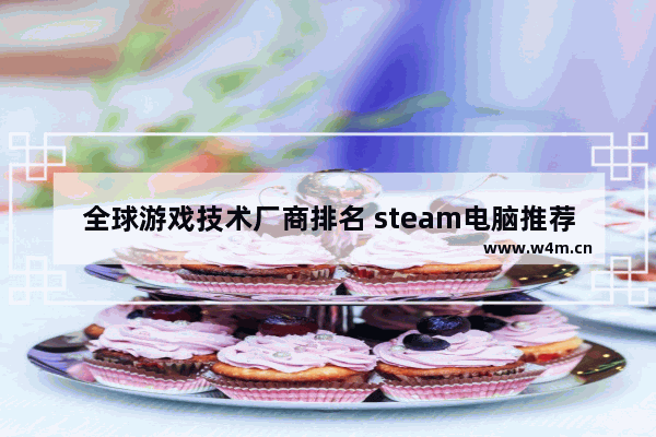 全球游戏技术厂商排名 steam电脑推荐