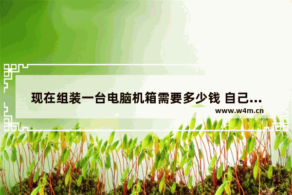 现在组装一台电脑机箱需要多少钱 自己組装一台電腦主机大概要多少錢