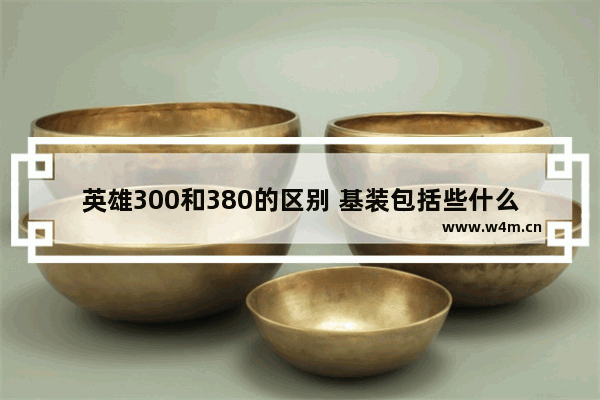 英雄300和380的区别 基装包括些什么