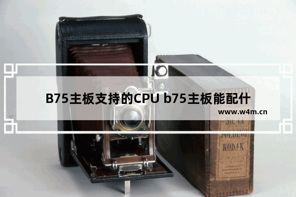 B75主板支持的CPU b75主板能配什么cpu