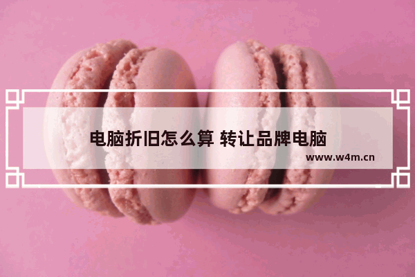 电脑折旧怎么算 转让品牌电脑