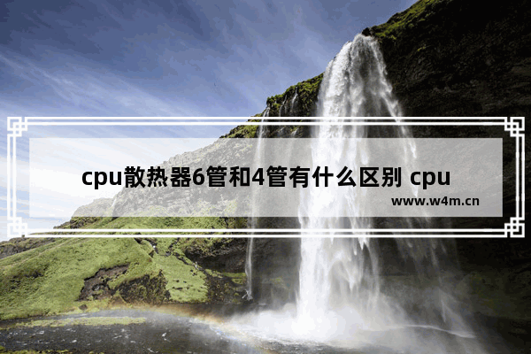 cpu散热器6管和4管有什么区别 cpu风扇定义