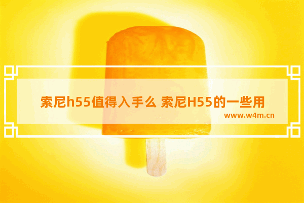 索尼h55值得入手么 索尼H55的一些用法