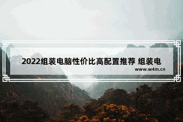 2022组装电脑性价比高配置推荐 组装电脑配置清单2022年最新