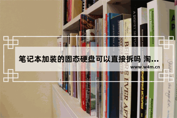 笔记本加装的固态硬盘可以直接拆吗 淘宝固态硬盘拆卸