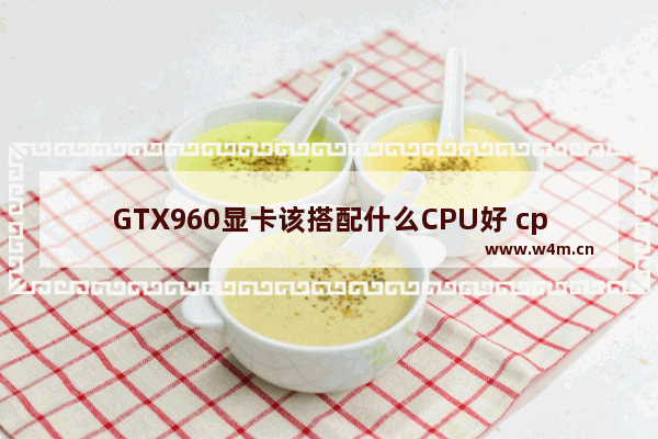 GTX960显卡该搭配什么CPU好 cpu配什么显卡好