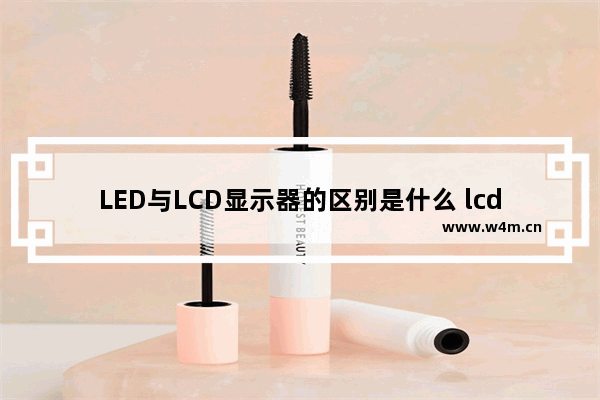 LED与LCD显示器的区别是什么 lcd跟led屏幕区别