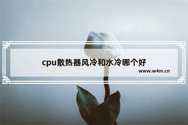 cpu散热器风冷和水冷哪个好