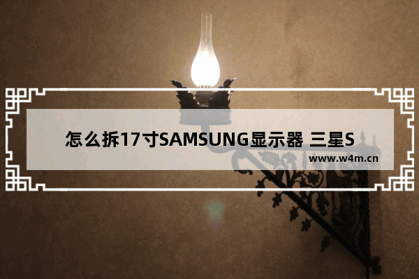 怎么拆17寸SAMSUNG显示器 三星SM-1705C屏幕多大