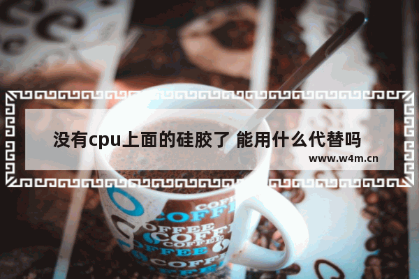 没有cpu上面的硅胶了 能用什么代替吗 CPU要涂硅胶吗