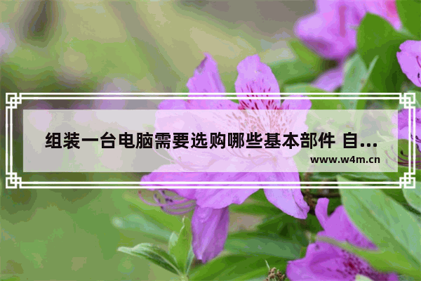 组装一台电脑需要选购哪些基本部件 自己组装电脑需要买什么配件