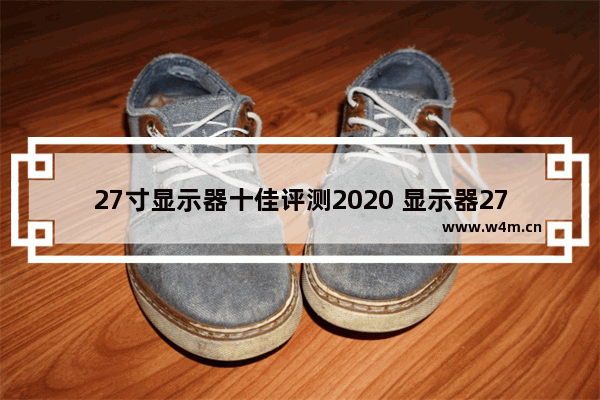 27寸显示器十佳评测2020 显示器27寸哪个好