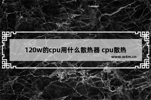 120w的cpu用什么散热器 cpu散热器 推荐