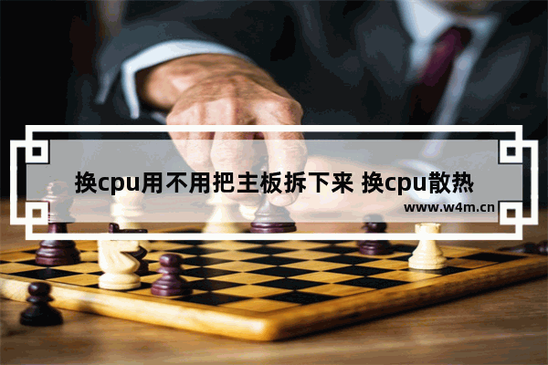 换cpu用不用把主板拆下来 换cpu散热器