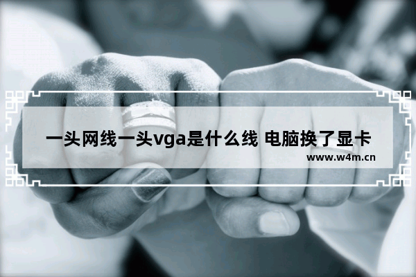 一头网线一头vga是什么线 电脑换了显卡后连接不了网络是怎么回事