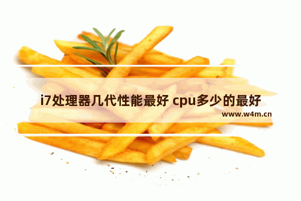 i7处理器几代性能最好 cpu多少的最好的