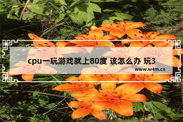 cpu一玩游戏就上80度 该怎么办 玩3d游戏cpu