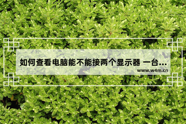 如何查看电脑能不能接两个显示器 一台电脑在两个显示器上显示不同的内容应该怎么做