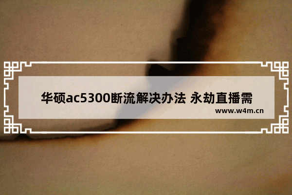 华硕ac5300断流解决办法 永劫直播需要什么设备