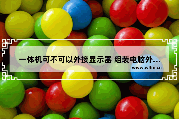 一体机可不可以外接显示器 组装电脑外接显示器可以吗