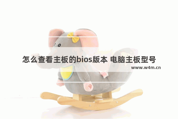 怎么查看主板的bios版本 电脑主板型号详解查询软件