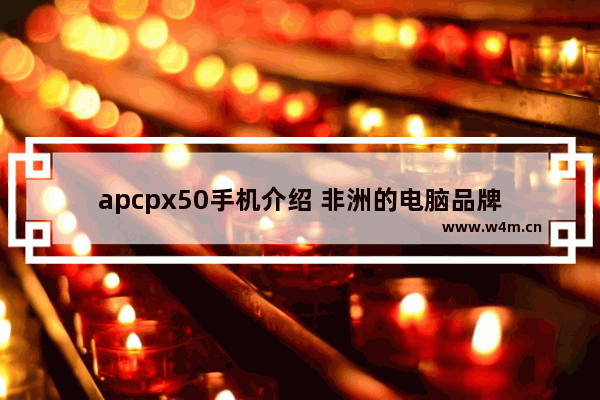 apcpx50手机介绍 非洲的电脑品牌