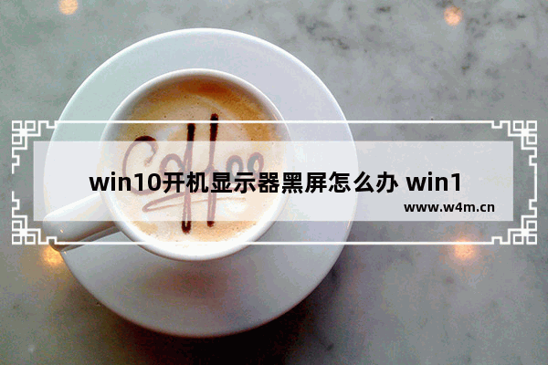 win10开机显示器黑屏怎么办 win10笔记本电脑黑屏