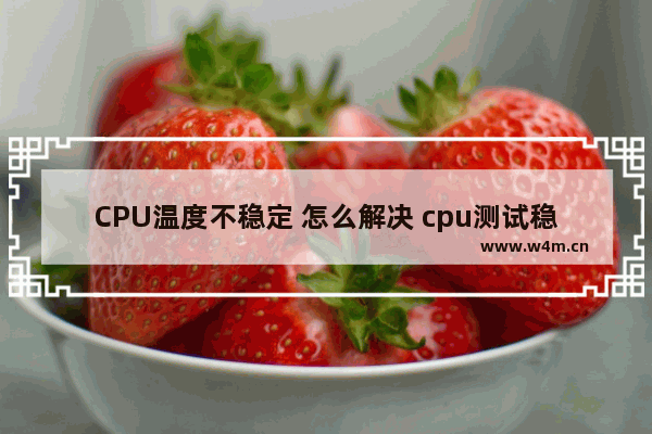 CPU温度不稳定 怎么解决 cpu测试稳定