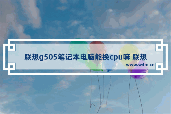 联想g505笔记本电脑能换cpu嘛 联想g505笔记本电脑