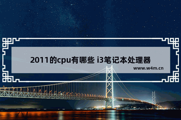 2011的cpu有哪些 i3笔记本处理器是哪一年的配置