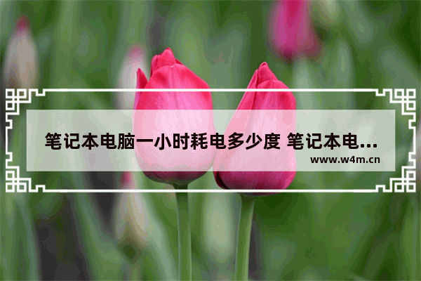 笔记本电脑一小时耗电多少度 笔记本电脑一小时耗电多少