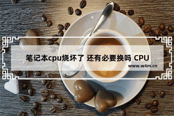 笔记本cpu烧坏了 还有必要换吗 CPU哪些情况下容易烧坏